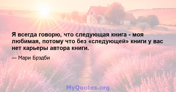 Я всегда говорю, что следующая книга - моя любимая, потому что без «следующей» книги у вас нет карьеры автора книги.