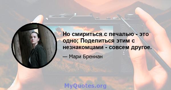 Но смириться с печалью - это одно; Поделиться этим с незнакомцами - совсем другое.