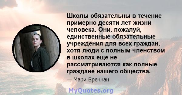 Школы обязательны в течение примерно десяти лет жизни человека. Они, пожалуй, единственные обязательные учреждения для всех граждан, хотя люди с полным членством в школах еще не рассматриваются как полные граждане