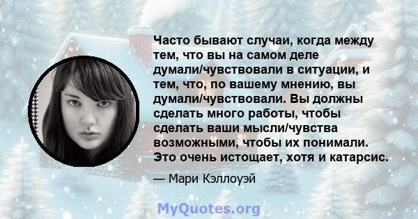 Часто бывают случаи, когда между тем, что вы на самом деле думали/чувствовали в ситуации, и тем, что, по вашему мнению, вы думали/чувствовали. Вы должны сделать много работы, чтобы сделать ваши мысли/чувства возможными, 