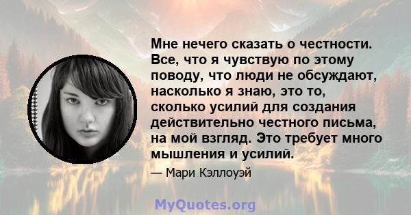 Мне нечего сказать о честности. Все, что я чувствую по этому поводу, что люди не обсуждают, насколько я знаю, это то, сколько усилий для создания действительно честного письма, на мой взгляд. Это требует много мышления