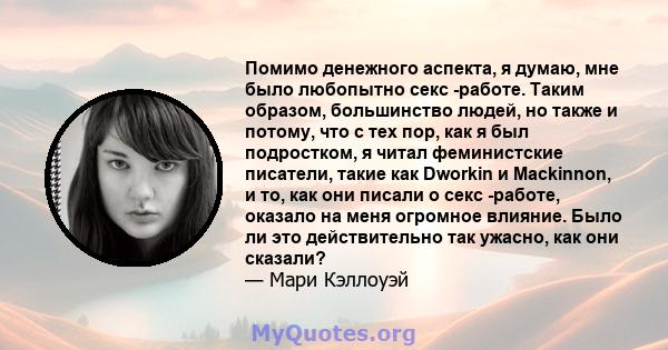 Помимо денежного аспекта, я думаю, мне было любопытно секс -работе. Таким образом, большинство людей, но также и потому, что с тех пор, как я был подростком, я читал феминистские писатели, такие как Dworkin и Mackinnon, 