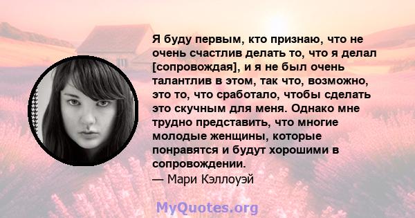 Я буду первым, кто признаю, что не очень счастлив делать то, что я делал [сопровождая], и я не был очень талантлив в этом, так что, возможно, это то, что сработало, чтобы сделать это скучным для меня. Однако мне трудно