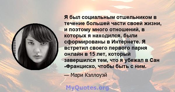 Я был социальным отшельником в течение большей части своей жизни, и поэтому много отношений, в которых я находился, были сформированы в Интернете. Я встретил своего первого парня онлайн в 15 лет, который завершился тем, 