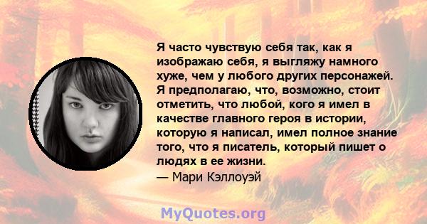 Я часто чувствую себя так, как я изображаю себя, я выгляжу намного хуже, чем у любого других персонажей. Я предполагаю, что, возможно, стоит отметить, что любой, кого я имел в качестве главного героя в истории, которую