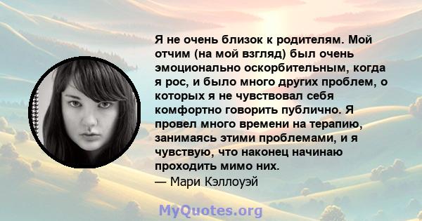 Я не очень близок к родителям. Мой отчим (на мой взгляд) был очень эмоционально оскорбительным, когда я рос, и было много других проблем, о которых я не чувствовал себя комфортно говорить публично. Я провел много