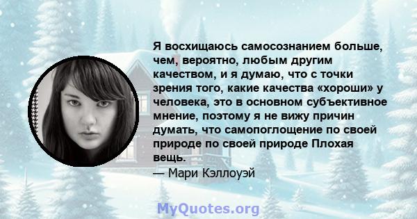 Я восхищаюсь самосознанием больше, чем, вероятно, любым другим качеством, и я думаю, что с точки зрения того, какие качества «хороши» у человека, это в основном субъективное мнение, поэтому я не вижу причин думать, что