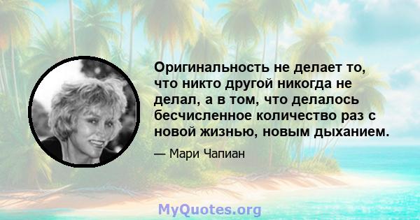 Оригинальность не делает то, что никто другой никогда не делал, а в том, что делалось бесчисленное количество раз с новой жизнью, новым дыханием.