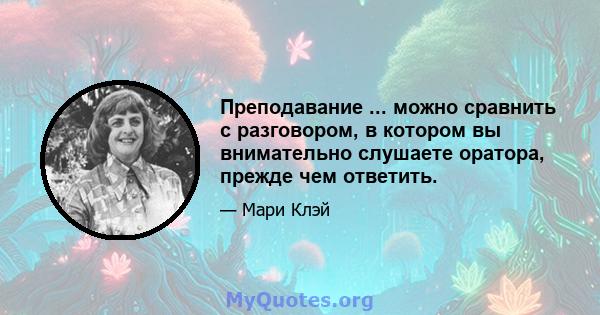 Преподавание ... можно сравнить с разговором, в котором вы внимательно слушаете оратора, прежде чем ответить.