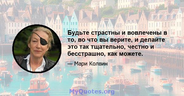 Будьте страстны и вовлечены в то, во что вы верите, и делайте это так тщательно, честно и бесстрашно, как можете.