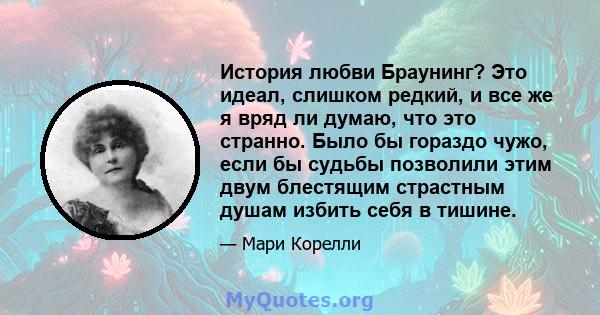 История любви Браунинг? Это идеал, слишком редкий, и все же я вряд ли думаю, что это странно. Было бы гораздо чужо, если бы судьбы позволили этим двум блестящим страстным душам избить себя в тишине.