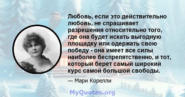 Любовь, если это действительно любовь, не спрашивает разрешения относительно того, где она будет искать выгодную площадку или одержать свою победу - она ​​имеет все силы наиболее беспрепятственно, и тот, который берет