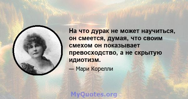 На что дурак не может научиться, он смеется, думая, что своим смехом он показывает превосходство, а не скрытую идиотизм.