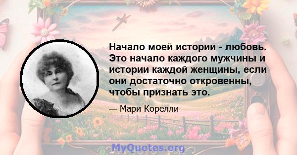 Начало моей истории - любовь. Это начало каждого мужчины и истории каждой женщины, если они достаточно откровенны, чтобы признать это.