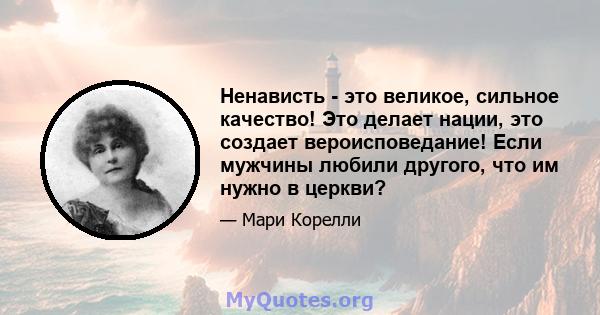 Ненависть - это великое, сильное качество! Это делает нации, это создает вероисповедание! Если мужчины любили другого, что им нужно в церкви?