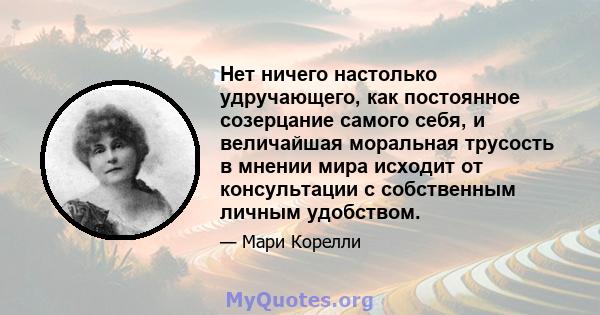 Нет ничего настолько удручающего, как постоянное созерцание самого себя, и величайшая моральная трусость в мнении мира исходит от консультации с собственным личным удобством.