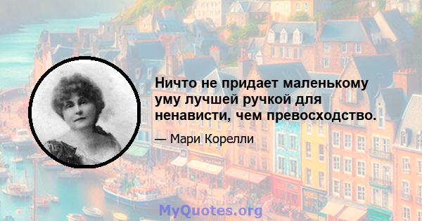 Ничто не придает маленькому уму лучшей ручкой для ненависти, чем превосходство.