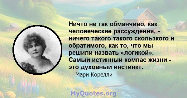 Ничто не так обманчиво, как человеческие рассуждения, - ничего такого такого скользкого и обратимого, как то, что мы решили назвать «логикой». Самый истинный компас жизни - это духовный инстинкт.