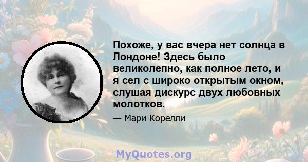 Похоже, у вас вчера нет солнца в Лондоне! Здесь было великолепно, как полное лето, и я сел с широко открытым окном, слушая дискурс двух любовных молотков.