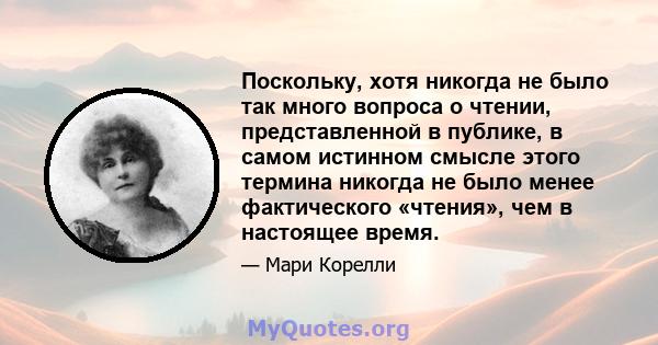 Поскольку, хотя никогда не было так много вопроса о чтении, представленной в публике, в самом истинном смысле этого термина никогда не было менее фактического «чтения», чем в настоящее время.