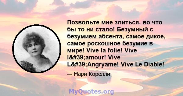 Позвольте мне злиться, во что бы то ни стало! Безумный с безумием абсента, самое дикое, самое роскошное безумие в мире! Vive la folie! Vive l'amour! Vive L'Angryame! Vive Le Diable!