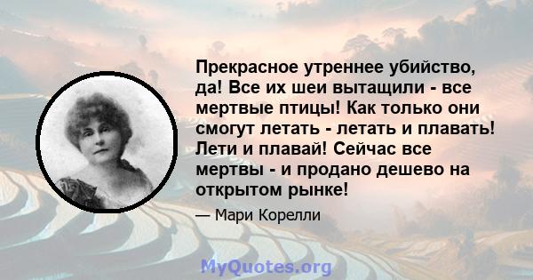 Прекрасное утреннее убийство, да! Все их шеи вытащили - все мертвые птицы! Как только они смогут летать - летать и плавать! Лети и плавай! Сейчас все мертвы - и продано дешево на открытом рынке!