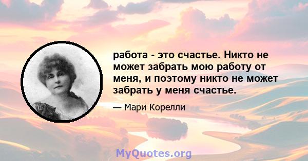 работа - это счастье. Никто не может забрать мою работу от меня, и поэтому никто не может забрать у меня счастье.