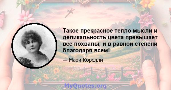 Такое прекрасное тепло мысли и деликальность цвета превышает все похвалы, и в равной степени благодаря всем!