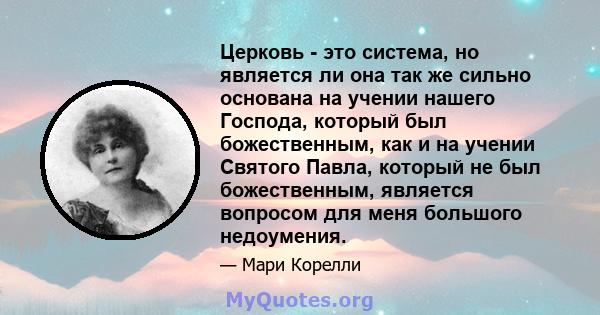 Церковь - это система, но является ли она так же сильно основана на учении нашего Господа, который был божественным, как и на учении Святого Павла, который не был божественным, является вопросом для меня большого