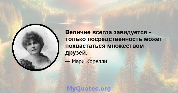 Величие всегда завидуется - только посредственность может похвастаться множеством друзей.