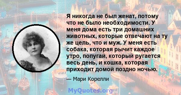 Я никогда не был женат, потому что не было необходимости. У меня дома есть три домашних животных, которые отвечают на ту же цель, что и муж. У меня есть собака, которая рычит каждое утро, попугай, который ругается весь