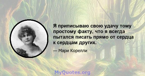 Я приписываю свою удачу тому простому факту, что я всегда пытался писать прямо от сердца к сердцам других.