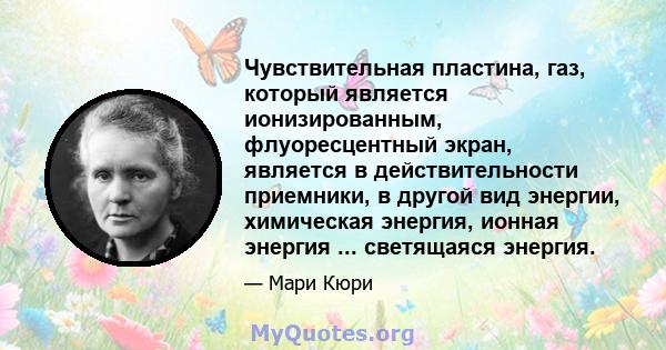 Чувствительная пластина, газ, который является ионизированным, флуоресцентный экран, является в действительности приемники, в другой вид энергии, химическая энергия, ионная энергия ... светящаяся энергия.