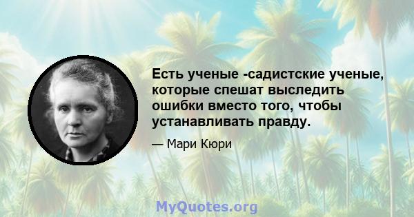 Есть ученые -садистские ученые, которые спешат выследить ошибки вместо того, чтобы устанавливать правду.