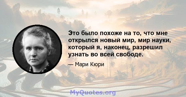 Это было похоже на то, что мне открылся новый мир, мир науки, который я, наконец, разрешил узнать во всей свободе.