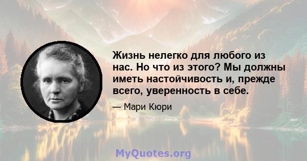 Жизнь нелегко для любого из нас. Но что из этого? Мы должны иметь настойчивость и, прежде всего, уверенность в себе.