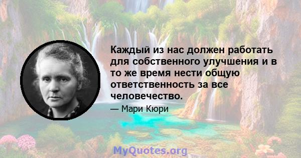 Каждый из нас должен работать для собственного улучшения и в то же время нести общую ответственность за все человечество.