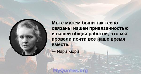 Мы с мужем были так тесно связаны нашей привязанностью и нашей общей работой, что мы провели почти все наше время вместе.