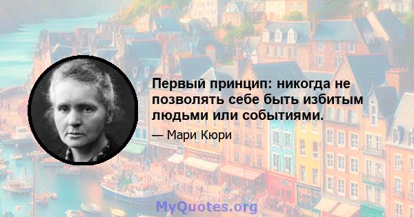 Первый принцип: никогда не позволять себе быть избитым людьми или событиями.