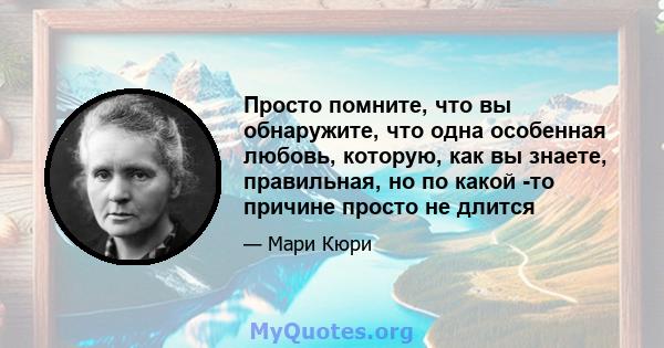 Просто помните, что вы обнаружите, что одна особенная любовь, которую, как вы знаете, правильная, но по какой -то причине просто не длится