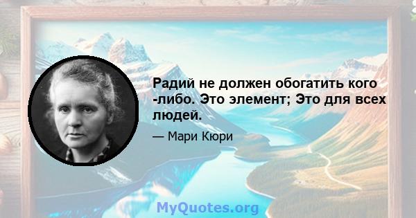 Радий не должен обогатить кого -либо. Это элемент; Это для всех людей.