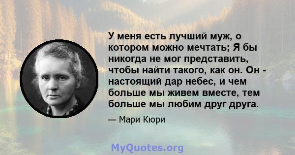 У меня есть лучший муж, о котором можно мечтать; Я бы никогда не мог представить, чтобы найти такого, как он. Он - настоящий дар небес, и чем больше мы живем вместе, тем больше мы любим друг друга.