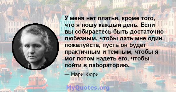 У меня нет платья, кроме того, что я ношу каждый день. Если вы собираетесь быть достаточно любезным, чтобы дать мне один, пожалуйста, пусть он будет практичным и темным, чтобы я мог потом надеть его, чтобы пойти в