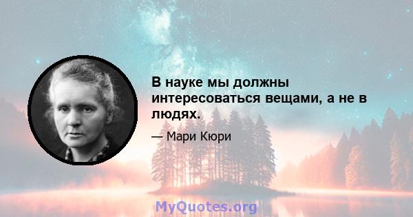 В науке мы должны интересоваться вещами, а не в людях.