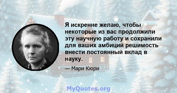 Я искренне желаю, чтобы некоторые из вас продолжили эту научную работу и сохранили для ваших амбиций решимость внести постоянный вклад в науку.