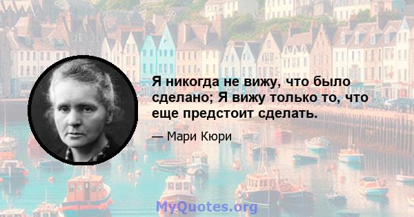 Я никогда не вижу, что было сделано; Я вижу только то, что еще предстоит сделать.