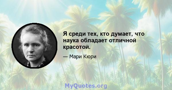 Я среди тех, кто думает, что наука обладает отличной красотой.