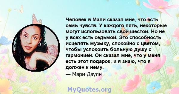 Человек в Мали сказал мне, что есть семь чувств. У каждого пять, некоторые могут использовать свой шестой. Но не у всех есть седьмой. Это способность исцелять музыку, спокойно с цветом, чтобы успокоить больную душу с