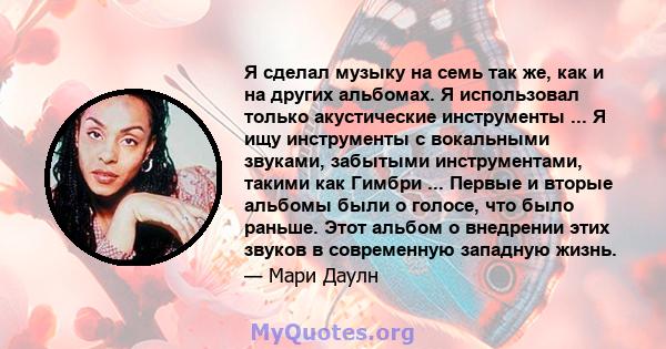 Я сделал музыку на семь так же, как и на других альбомах. Я использовал только акустические инструменты ... Я ищу инструменты с вокальными звуками, забытыми инструментами, такими как Гимбри ... Первые и вторые альбомы