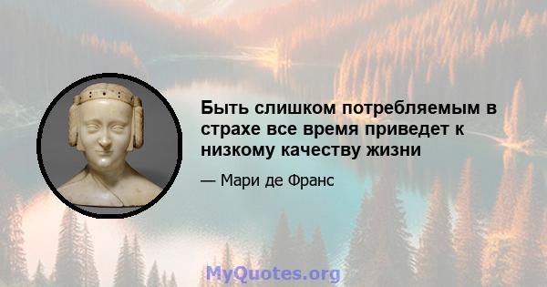 Быть слишком потребляемым в страхе все время приведет к низкому качеству жизни